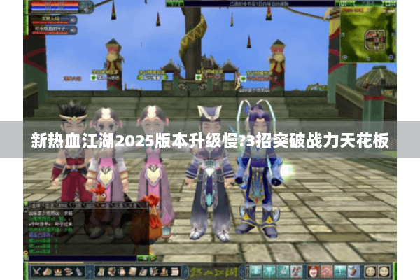 新热血江湖2025版本升级慢?3招突破战力天花板 新热血江湖2025版本升级慢?3招突破战力天花板