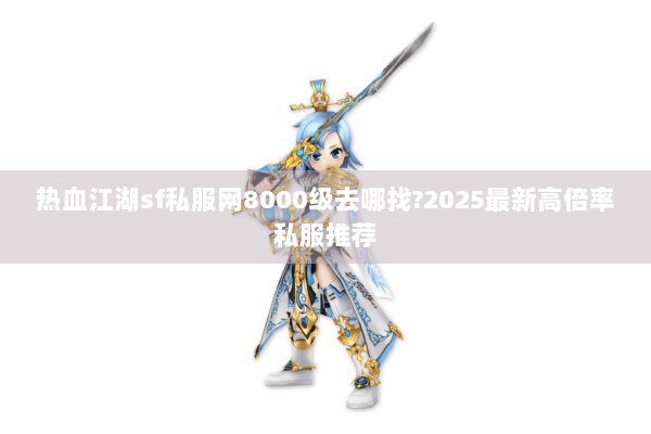 热血江湖sf私服网8000级去哪找?2025最新高倍率私服推荐