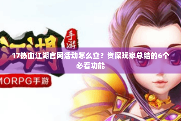 17热血江湖官网活动怎么查？资深玩家总结的6个必看功能