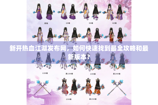 新开热血江湖发布网，如何快速找到最全攻略和最新版本？