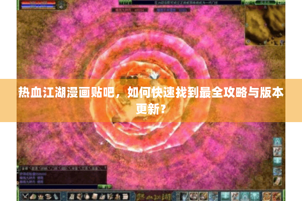 热血江湖漫画贴吧，如何快速找到最全攻略与版本更新？