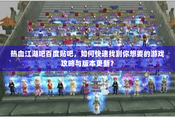 热血江湖吧百度贴吧,如何快速找到你想要的游戏攻略与版本更新? 热血江湖吧百度贴吧,如何快速找到你想要的游戏攻略与版本更新?