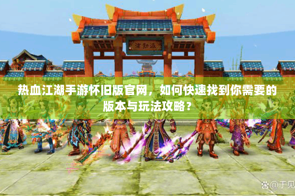 热血江湖手游怀旧版官网,如何快速找到你需要的版本与玩法攻略? 热血江湖手游怀旧版官网,如何快速找到你需要的版本与玩法攻略?