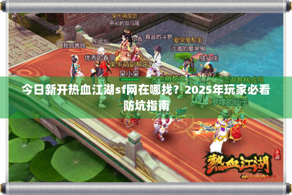 今日新开热血江湖sf网在哪找？2025年玩家必看防坑指南