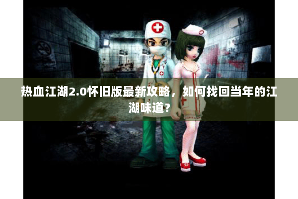 热血江湖2.0怀旧版最新攻略,如何找回当年的江湖味道? 热血江湖2.0怀旧版最新攻略,如何找回当年的江湖味道?