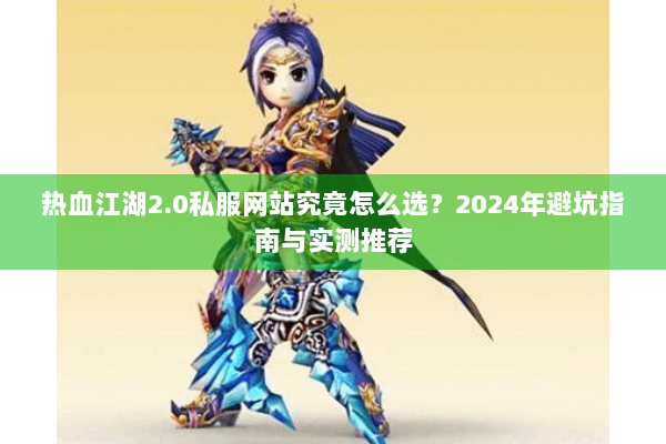 热血江湖2.0私服网站究竟怎么选?2024年避坑指南与实测推荐 热血江湖2.0私服网站究竟怎么选?2024年避坑指南与实测推荐