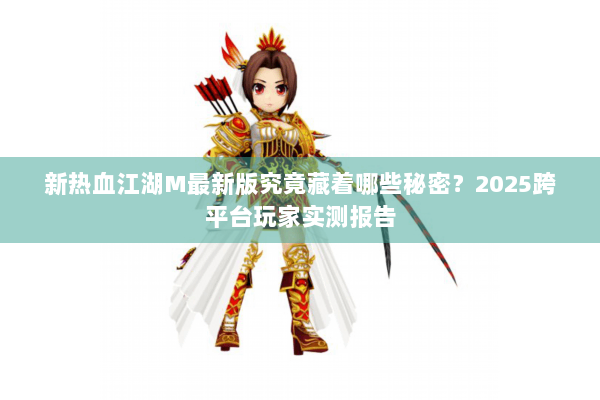 新热血江湖M最新版究竟藏着哪些秘密?2025跨平台玩家实测报告 新热血江湖M最新版究竟藏着哪些秘密?2025跨平台玩家实测报告