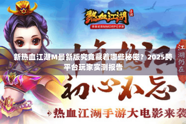 新热血江湖M最新版究竟藏着哪些秘密?2025跨平台玩家实测报告 新热血江湖M最新版究竟藏着哪些秘密?2025跨平台玩家实测报告