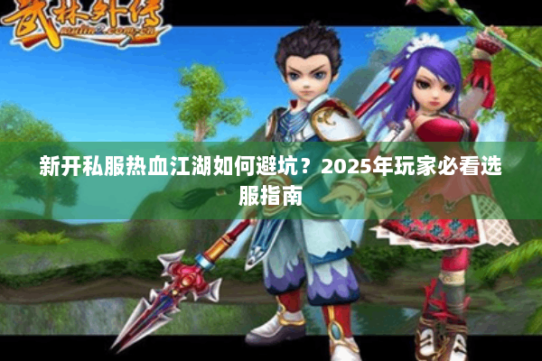新开私服热血江湖如何避坑?2025年玩家必看选服指南 新开私服热血江湖如何避坑?2025年玩家必看选服指南