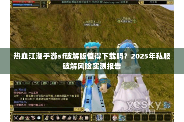 热血江湖手游sf破解版值得下载吗？2025年私服破解风险实测报告