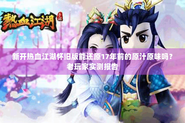 新开热血江湖怀旧版能还原17年前的原汁原味吗?老玩家实测报告 新开热血江湖怀旧版能还原17年前的原汁原味吗?老玩家实测报告