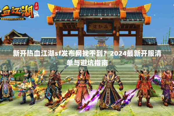 新开热血江湖sf发布网找不到?2024最新开服清单与避坑指南 新开热血江湖sf发布网找不到?2024最新开服清单与避坑指南