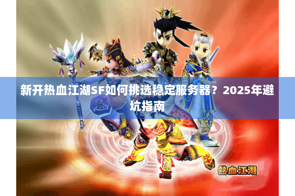 新开热血江湖SF如何挑选稳定服务器?2025年避坑指南 新开热血江湖SF如何挑选稳定服务器?2025年避坑指南