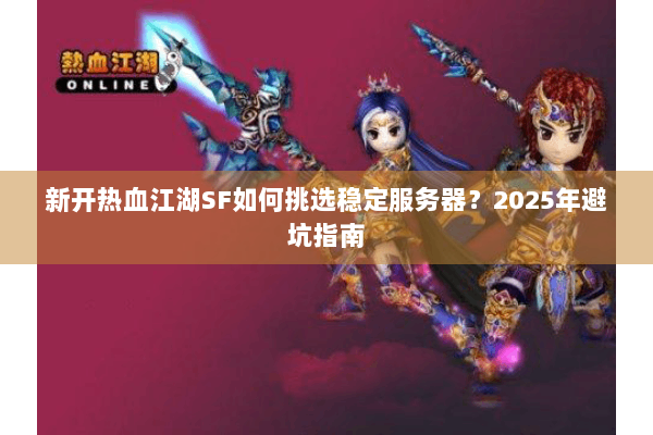 新开热血江湖SF如何挑选稳定服务器?2025年避坑指南 新开热血江湖SF如何挑选稳定服务器?2025年避坑指南