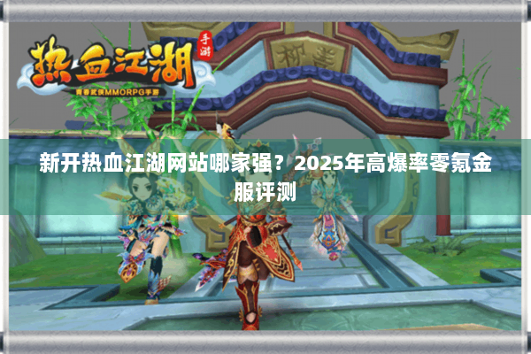 新开热血江湖网站哪家强？2025年高爆率零氪金服评测