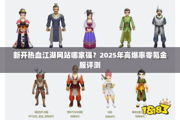 新开热血江湖网站哪家强？2025年高爆率零氪金服评测