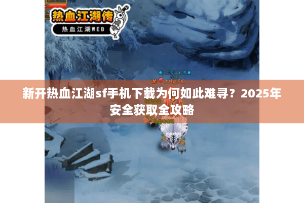 新开热血江湖sf手机下载为何如此难寻?2025年安全获取全攻略 新开热血江湖sf手机下载为何如此难寻?2025年安全获取全攻略