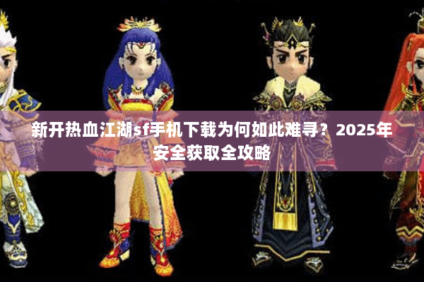 新开热血江湖sf手机下载为何如此难寻?2025年安全获取全攻略 新开热血江湖sf手机下载为何如此难寻?2025年安全获取全攻略