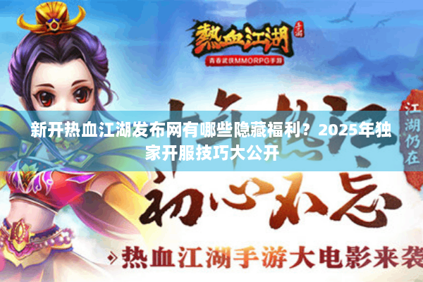 新开热血江湖发布网有哪些隐藏福利?2025年独家开服技巧大公开 新开热血江湖发布网有哪些隐藏福利?2025年独家开服技巧大公开