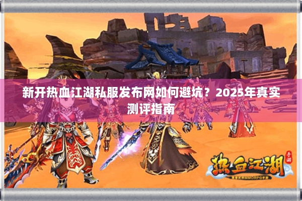 新开热血江湖私服发布网如何避坑?2025年真实测评指南 新开热血江湖私服发布网如何避坑?2025年真实测评指南
