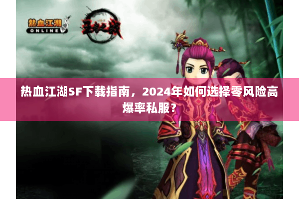 热血江湖SF下载指南,2024年如何选择零风险高爆率私服? 热血江湖SF下载指南,2024年如何选择零风险高爆率私服?