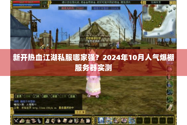 新开热血江湖私服哪家强?2024年10月人气爆棚服务器实测 新开热血江湖私服哪家强?2024年10月人气爆棚服务器实测