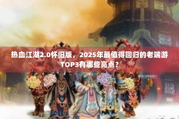 热血江湖2.0怀旧版,2025年最值得回归的老端游TOP3有哪些亮点? 热血江湖2.0怀旧版,2025年最值得回归的老端游TOP3有哪些亮点?