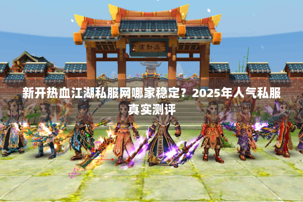 新开热血江湖私服网哪家稳定?2025年人气私服真实测评 新开热血江湖私服网哪家稳定?2025年人气私服真实测评