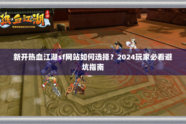 新开热血江湖sf网站如何选择?2024玩家必看避坑指南 新开热血江湖sf网站如何选择?2024玩家必看避坑指南