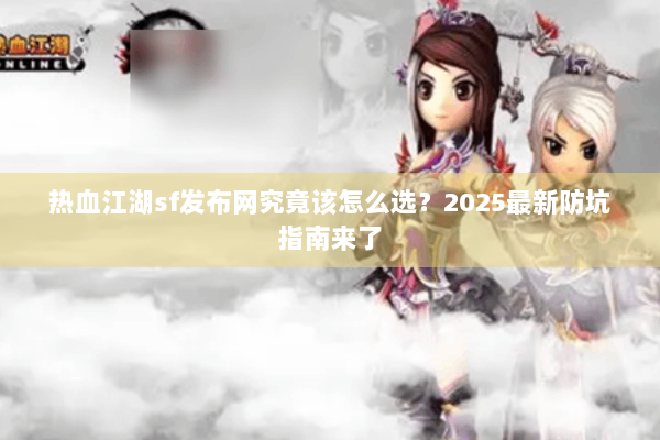 热血江湖sf发布网究竟该怎么选？2025最新防坑指南来了