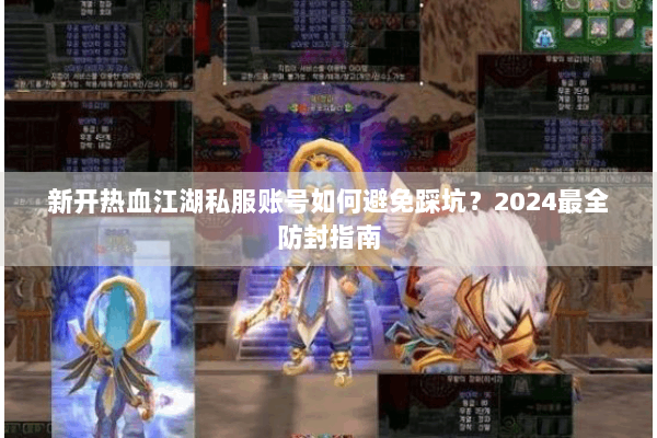 新开热血江湖私服账号如何避免踩坑?2024最全防封指南 新开热血江湖私服账号如何避免踩坑?2024最全防封指南