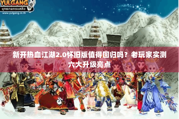 新开热血江湖2.0怀旧版值得回归吗?老玩家实测六大升级亮点 新开热血江湖2.0怀旧版值得回归吗?老玩家实测六大升级亮点