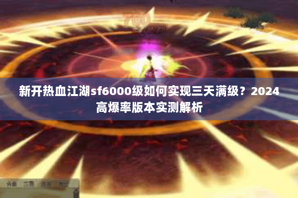 新开热血江湖sf6000级如何实现三天满级？2024高爆率版本实测解析