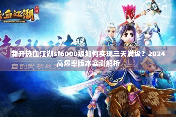 新开热血江湖sf6000级如何实现三天满级?2024高爆率版本实测解析 新开热血江湖sf6000级如何实现三天满级?2024高爆率版本实测解析