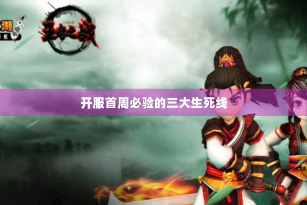 开服首周必验的三大生死线 开服首周必验的三大生死线