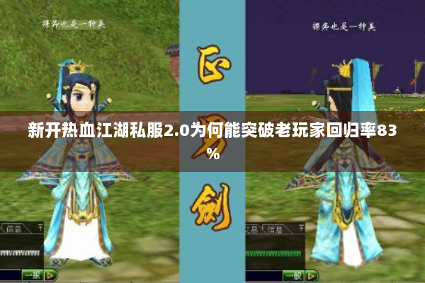 新开热血江湖私服2.0为何能突破老玩家回归率83%