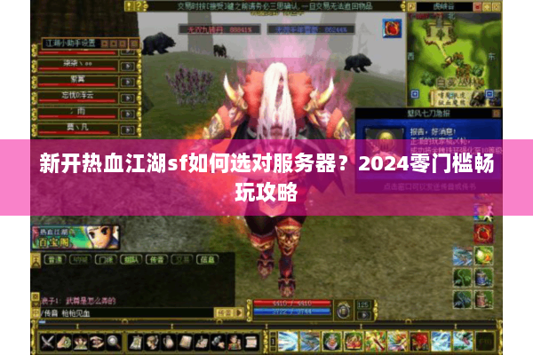 新开热血江湖sf如何选对服务器?2024零门槛畅玩攻略 新开热血江湖sf如何选对服务器?2024零门槛畅玩攻略
