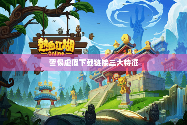 警惕虚假下载链接三大特征