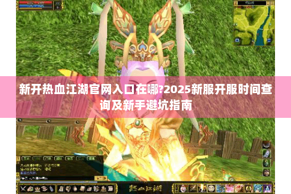 新开热血江湖官网入口在哪?2025新服开服时间查询及新手避坑指南 新开热血江湖官网入口在哪?2025新服开服时间查询及新手避坑指南