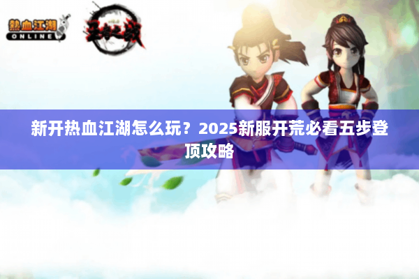 新开热血江湖怎么玩?2025新服开荒必看五步登顶攻略 新开热血江湖怎么玩?2025新服开荒必看五步登顶攻略