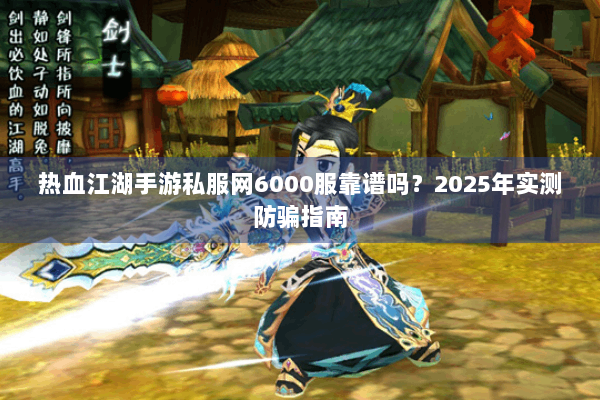 热血江湖手游私服网6000服靠谱吗?2025年实测防骗指南 热血江湖手游私服网6000服靠谱吗?2025年实测防骗指南