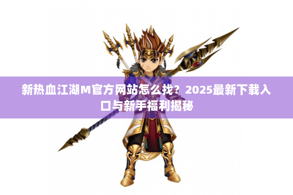新热血江湖M官方网站怎么找?2025最新下载入口与新手福利揭秘 新热血江湖M官方网站怎么找?2025最新下载入口与新手福利揭秘