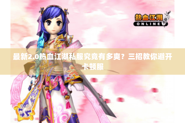 最新2.0热血江湖私服究竟有多爽?三招教你避开卡顿服 最新2.0热血江湖私服究竟有多爽?三招教你避开卡顿服