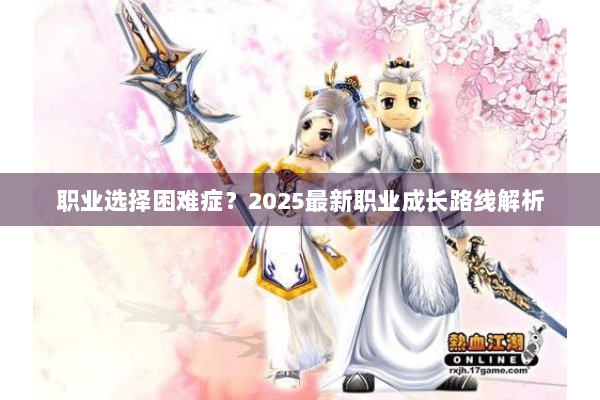职业选择困难症?2025最新职业成长路线解析 职业选择困难症?2025最新职业成长路线解析